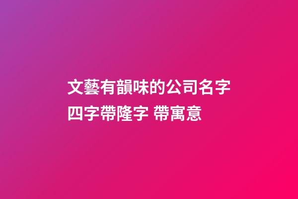 文藝有韻味的公司名字四字帶隆字 帶寓意-第1張-公司起名-玄機派